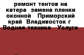 ремонт тентов на катера/ замена пленки оконной - Приморский край, Владивосток г. Водная техника » Услуги   . Приморский край,Владивосток г.